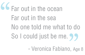 "Far out in the ocean Far out in the sea No one told me what to do So I could just be me." -Veronica Fabiano, Age 8
